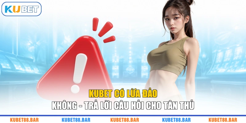 KUBET Có Lừa Đảo Không - Trả Lời Câu Hỏi Cho Tân Thủ