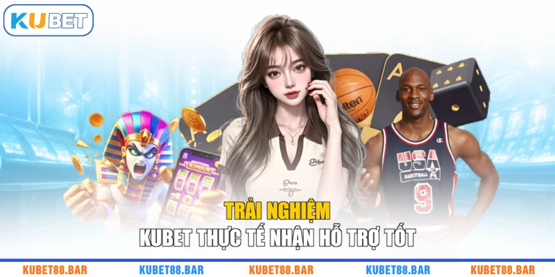 Trải nghiệm KUBET thực tế nhận hỗ trợ tốt